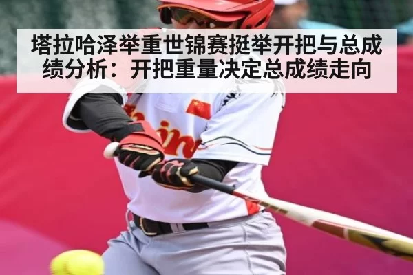 塔拉哈泽举重世锦赛挺举开把与总成绩分析：开把重量决定总成绩走向