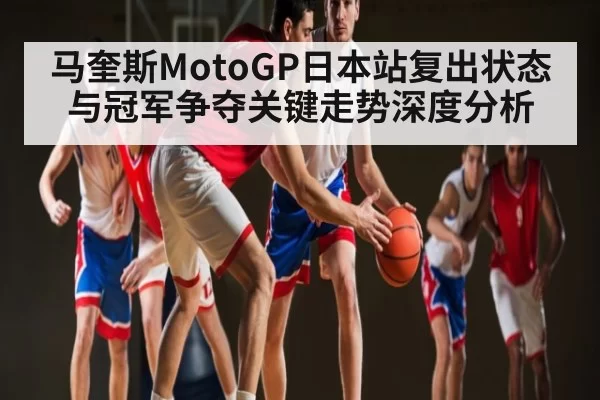 马奎斯MotoGP日本站复出状态与冠军争夺关键走势深度分析
