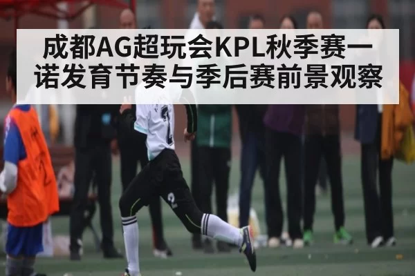 成都AG超玩会KPL秋季赛一诺发育节奏与季后赛前景观察