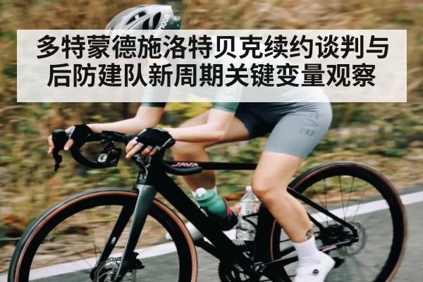 多特蒙德施洛特贝克续约谈判与后防建队新周期关键变量观察