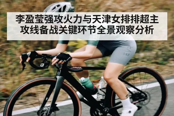 李盈莹强攻火力与天津女排排超主攻线备战关键环节全景观察分析