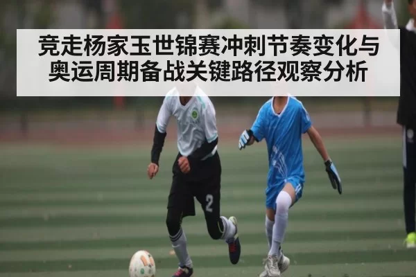竞走杨家玉世锦赛冲刺节奏变化与奥运周期备战关键路径观察分析